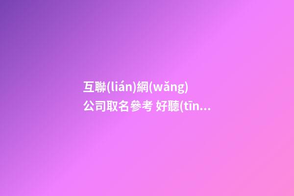 互聯(lián)網(wǎng)公司取名參考 好聽(tīng)的互聯(lián)網(wǎng)公司名稱(chēng)